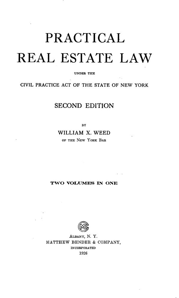 handle is hein.beal/prestlw0001 and id is 1 raw text is: 







       PRACTICAL



REAL ESTATE LAW

               UNDER THE

 -CIVIL PRACTICE ACT OF THE STATE OF NEW YORK


  SECOND EDITION



         BY

   WILLIAM X. WEED
   OF THE NEW YORK BAR








 T O VOLUMES IN ONE










      ALBANY, N. Y.
MATTHEW BENDER & COMPANY,
      INCORPORATED
        1926


