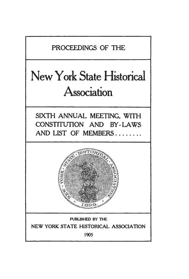 handle is hein.beal/prnyshis0005 and id is 1 raw text is: PROCEEDINGS OF THE

New York State Historical
Association
SIXTH ANNUAL MEETING, WITH
CONSTITUTION AND BY- LAWS
AND LIST OF MEMBERS ........

PUBLJSHED BY ThE
NEW YORK STATE HISTORICAL ASSOCIATION
1905


