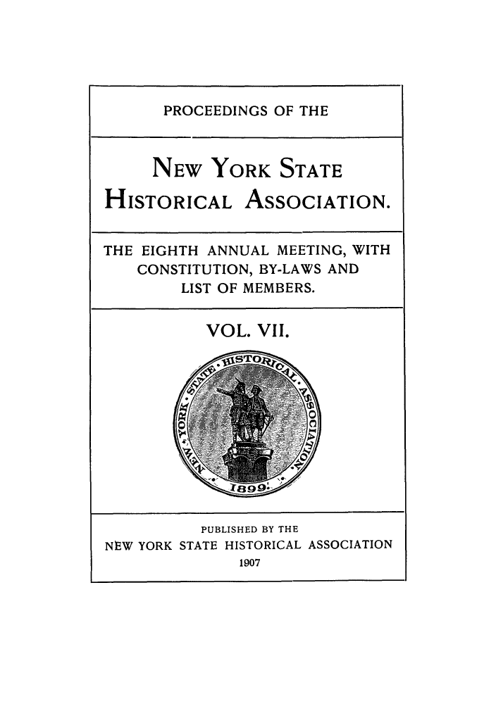 handle is hein.beal/prnyshis0007 and id is 1 raw text is: PROCEEDINGS OF THE

NEW YORK STATE
HISTORICAL ASSOCIATION.
THE EIGHTH ANNUAL MEETING, WITH
CONSTITUTION, BY-LAWS AND
LIST OF MEMBERS.

VOL. VII.

PUBLISHED BY THE
NEW YORK STATE HISTORICAL ASSOCIATION
1907



