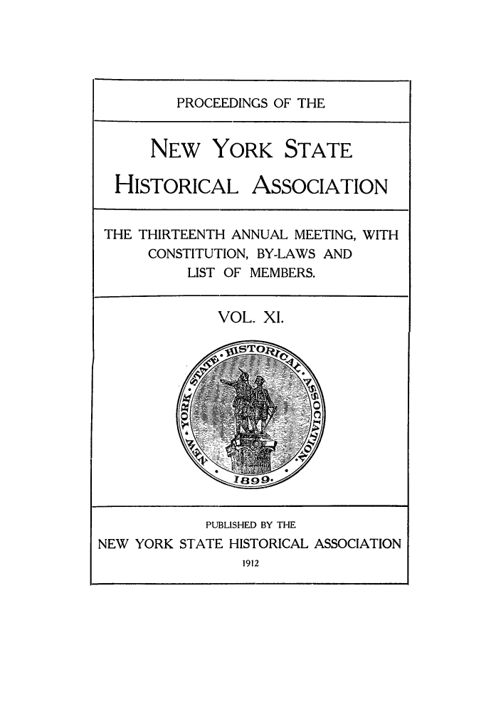 handle is hein.beal/prnyshis0011 and id is 1 raw text is: PROCEEDINGS OF THE

NEW YORK STATE
HISTORICAL ASSOCIATION
THE THIRTEENTH ANNUAL MEETING, WITH
CONSTITUTION, BY-LAWS AND
LIST OF MEMBERS.
VOL. XI.

1912

PUBLISHED BY THE
NEW YORK STATE HISTORICAL ASSOCIATION


