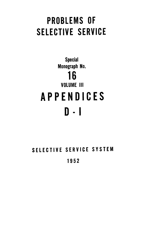 handle is hein.beal/probselsv0003 and id is 1 raw text is: 

   PROBLEMS OF
SELECTIVE SERVICE


        Special

      Monograph No.
        16
      VOLUME III

 APPENDICES


mI


SELECTIVE SERVICE


SYSTEM


1952


