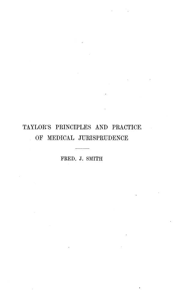 handle is hein.beal/prpcmju0002 and id is 1 raw text is: 
















TAYLOR'S PRINCIPLES AND PRACTICE
   OF MEDICAL JURISPRUDENCE


          FRED. J. SMITH


