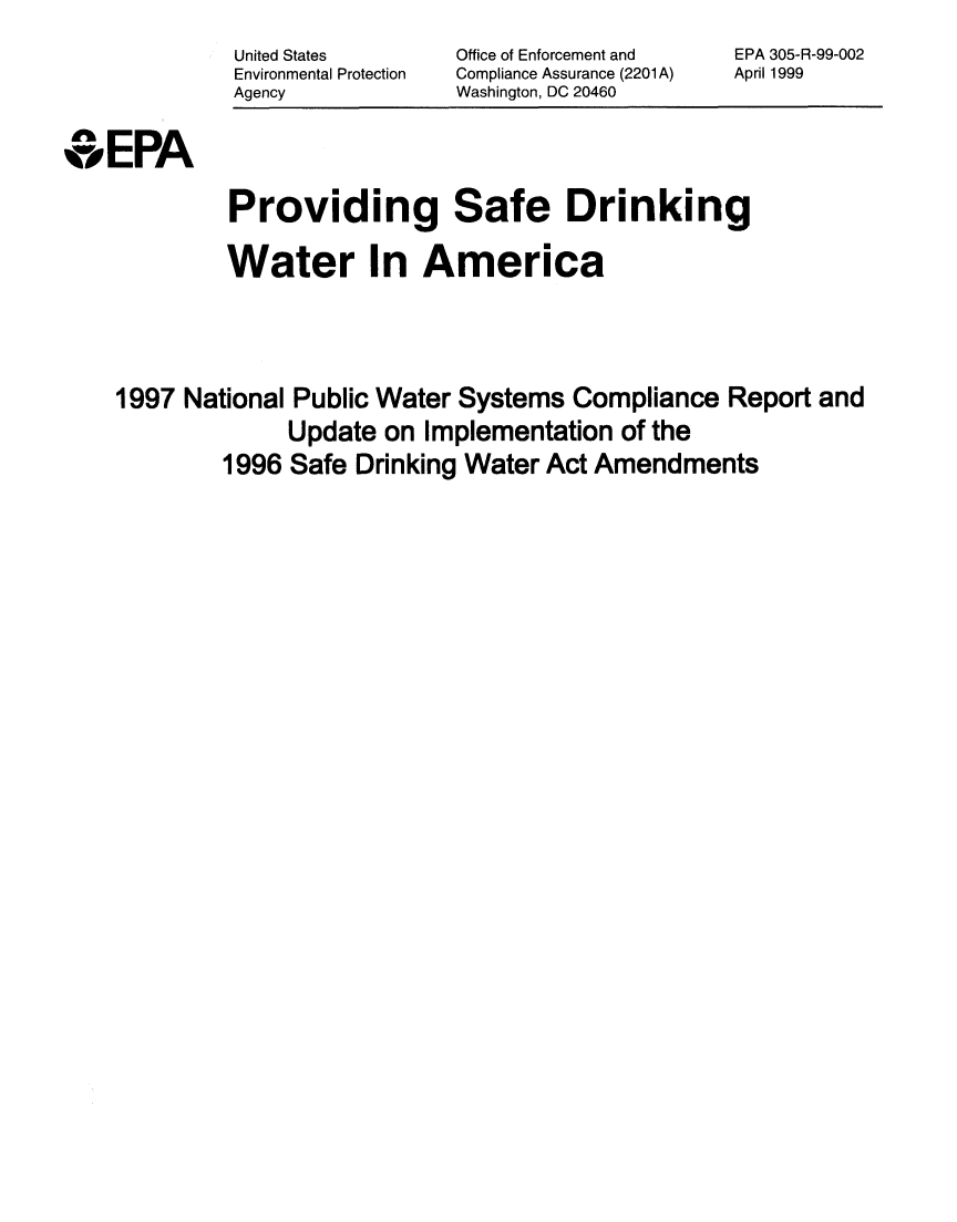 handle is hein.beal/prsfdrwam0001 and id is 1 raw text is:           United States    Office of Enforcement and  EPA 305-R-99-002
          Environmental Protection  Compliance Assurance (2201 A)  April 1999
          Agency           Washington, DC 20460

EPA
          Providing Safe Drinking
          Water In America



 1997 National Public Water Systems  Compliance  Report and
              Update  on Implementation of the
         1996 Safe  Drinking Water Act Amendments


