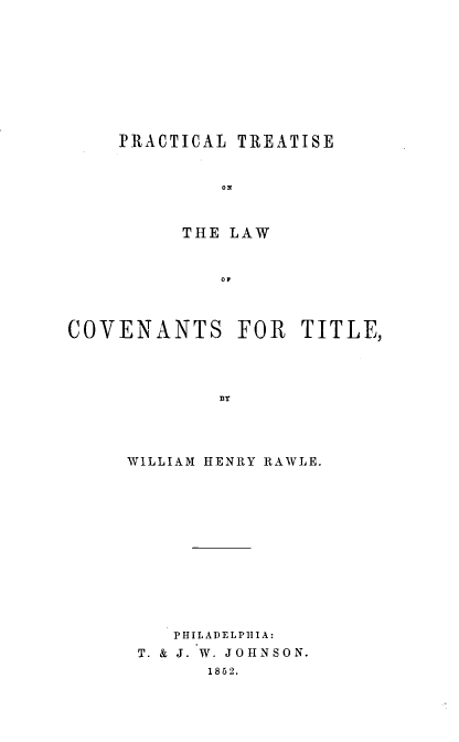 handle is hein.beal/prtrlwcov0001 and id is 1 raw text is: 









PRACTICAL TREATISE






     THE LAW


COVENANTS FOR TITLE,









     WILLIAM HENRY RAWLE.


   PHILADELPHIA:
T. & J. W. JOHNSON.
      1862.



