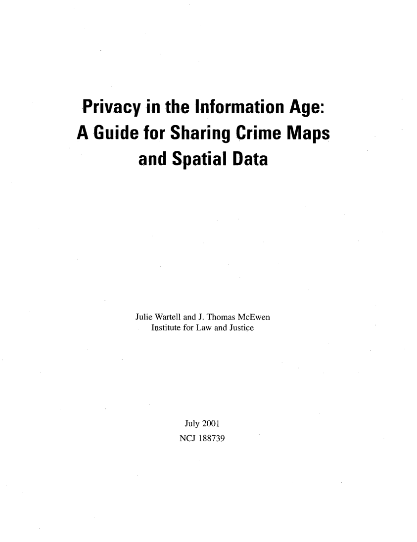 handle is hein.beal/prvinf0001 and id is 1 raw text is: 










Privacy in the Information Age:


A Guide for Sharing Crime Maps


          and Spatial Data
















          Julie Wartell and J. Thomas McEwen
            Institute .for Law and Justice









                 July 2001
                 NCJ 188739


