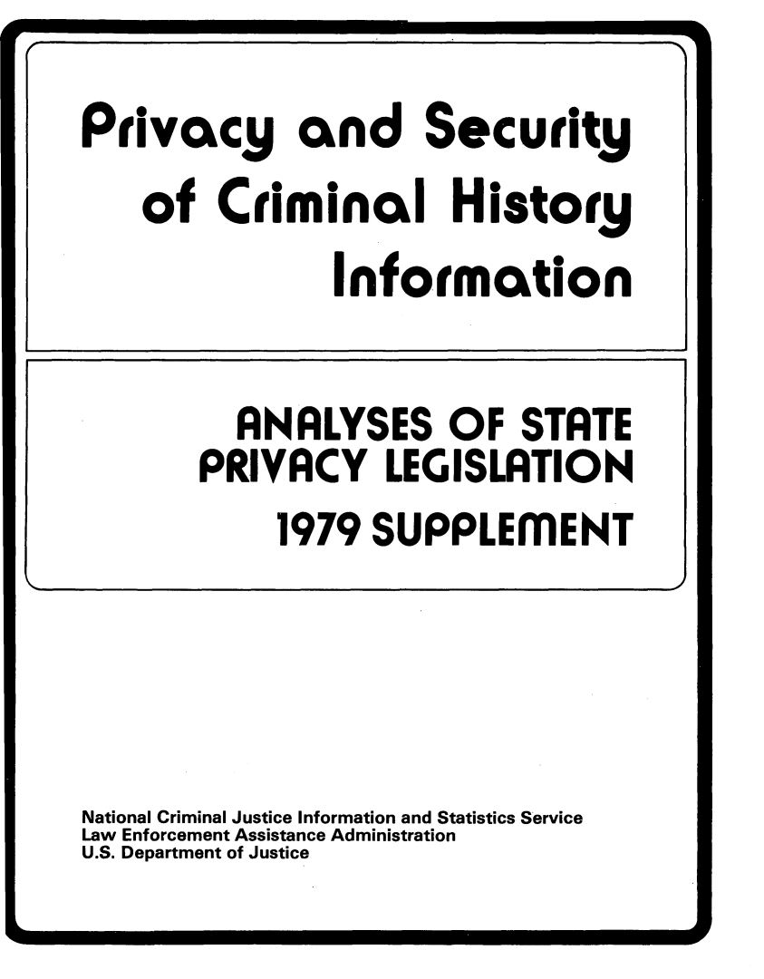 handle is hein.beal/pschic0002 and id is 1 raw text is: 














National Criminal Justice Information and Statistics Service
Law Enforcement Assistance Administration
U.S. Department of Justice


Privacy and Security
    of  Criminal H istory
                Information


  ANALYSES OF STATE
PRIVACY LEGISLATION
     1979  SUPPLEMENT


