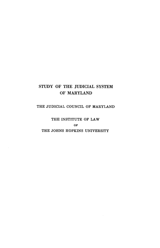 handle is hein.beal/pscm0001 and id is 1 raw text is: STUDY OF THE JUDICIAL SYSTEM
OF MARYLAND
THE JUDICIAL COUNCIL OF MARYLAND
THE INSTITUTE OF LAW
OF
THE JOHNS HOPKINS UNIVERSITY


