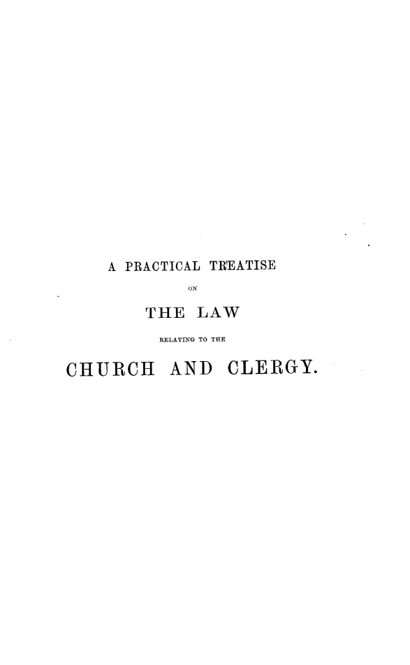 handle is hein.beal/ptlrcc0001 and id is 1 raw text is: A PRACTICAL TR'EATISE
ON
THE LAW

RELATING TO THE

CHURCH

AND CLERGY.


