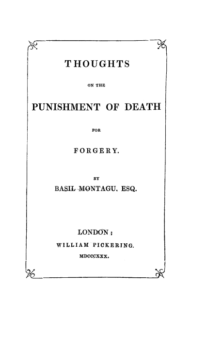 handle is hein.beal/pudfor0001 and id is 1 raw text is: THOUGHTS
ON THE
PUNISHMENT OF DEATH
FOR

FORGERY.
By
BASIL MONTAGU. ESQ.

LONDON:
WILLIAM PICKERING.
MDCCCXXX.


