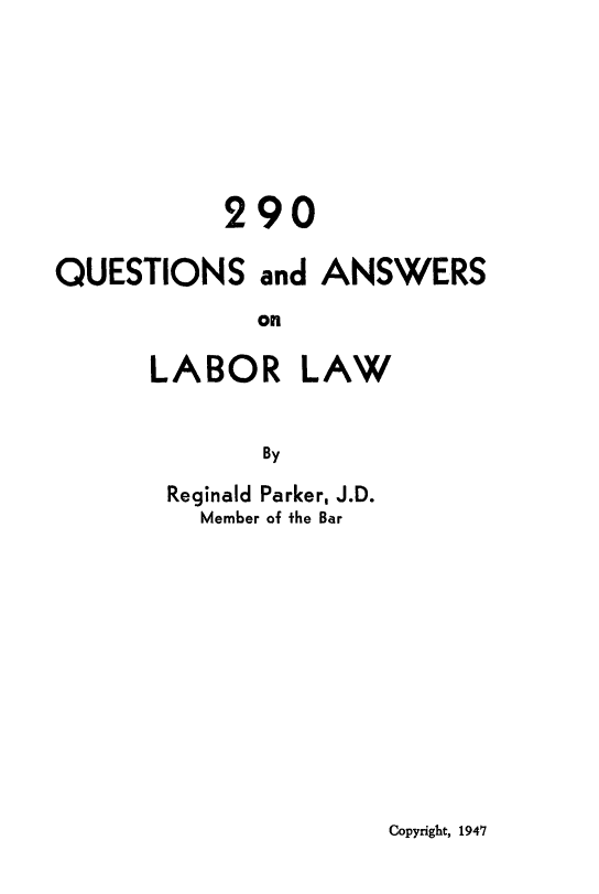 handle is hein.beal/qalal0001 and id is 1 raw text is: 290
QUESTIONS and ANSWERS
on
LABOR LAW
By

Reginald Parker, J.D.
Member of the Bar

Copyright, 1947


