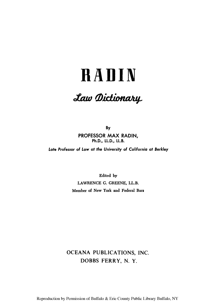 handle is hein.beal/radildi0001 and id is 1 raw text is: RABIN
0taw     0 0i 0nA  i
By
PROFESSOR MAX RADIN,
Ph.D., LL.D., LL.B.
Late Professor of Law at the University of California at Berkley
Edited by
LAWRENCE G. GREENE, LL.B.
Member of New York and Federal Bars
OCEANA PUBLICATIONS, INC.
DOBBS FERRY, N. Y.

Reproduction by Permission of Buffalo & Erie County Public Library Buffalo, NY


