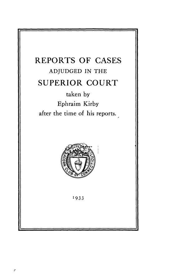 handle is hein.beal/rcsucon0001 and id is 1 raw text is: REPORTS OF CASES
ADJUDGED IN THE
SUPERIOR COURT
taken by
Ephraim Kirby
after the time of his reports.

1933


