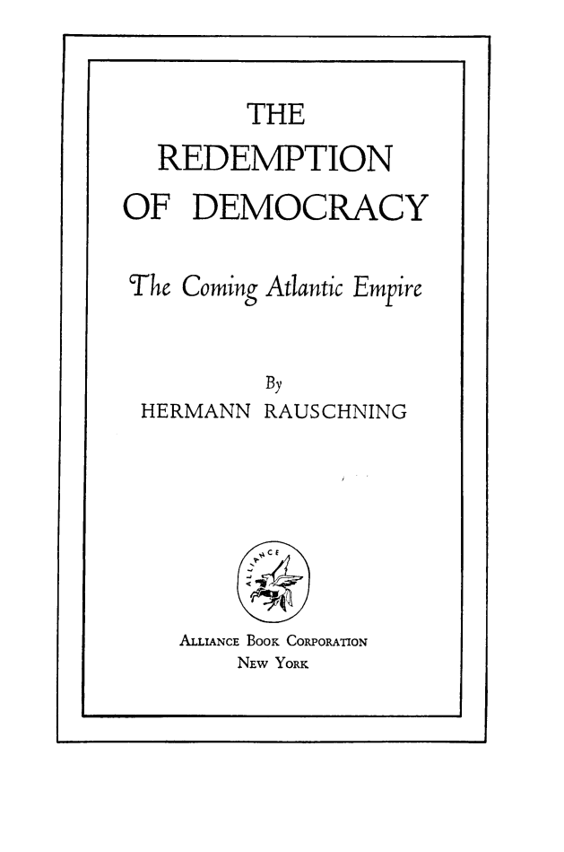handle is hein.beal/rdcaem0001 and id is 1 raw text is: THE
REDEMPTION
OF DEMOCRACY
The Coming Atlantic Empire
By
HERMANN RAUSCHNING
PSCE
ALLIANCE BOOK CORPORATION
NEw YORK

I


