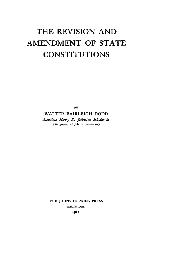 handle is hein.beal/reamend0001 and id is 1 raw text is: THE REVISION AND
AMENDMENT OF STATE
CONSTITUTIONS
BY
WALTER FAIRLEIGH DODD
Sometime Henry E. Johnston Scholar in
The Johns Hopkins University
THE JOHNS HOPKINS PRESS
BALTIMORE
1910


