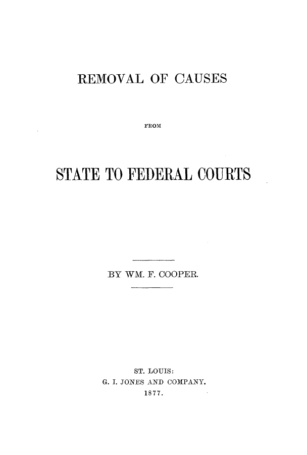 handle is hein.beal/recausfc0001 and id is 1 raw text is: REMOVAL OF CAUSES
FROM
STATE TO FEDERAL COURTS

BY WM. F. COOPER.
ST. LOUIS:
G. I. JONES AND COMPANY.
1877.


