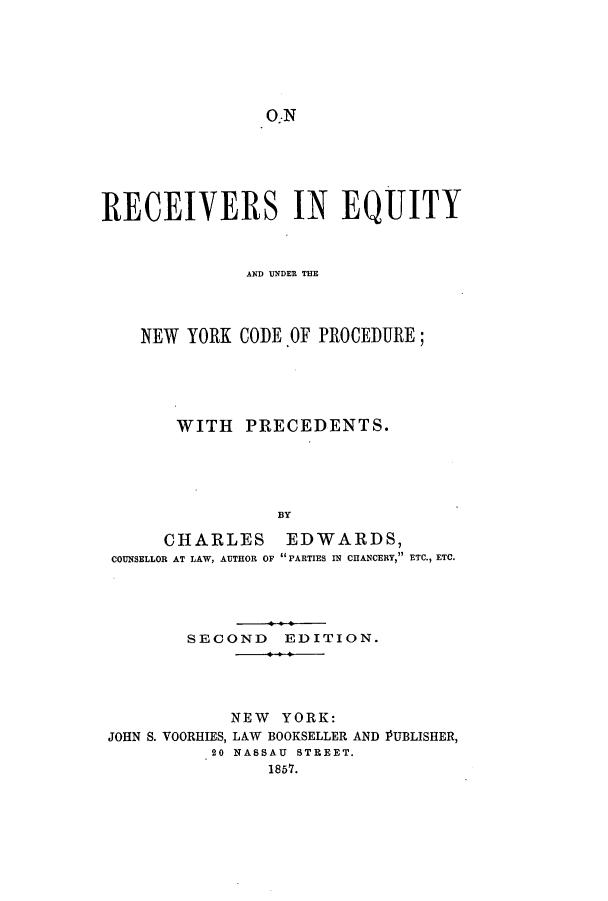 handle is hein.beal/recequn0001 and id is 1 raw text is: O:N
RECEIVERS IN EQUITY
AND UNDERl THE
NEW YORK CODE.OF PROCEDURE;
WITH PRECEDENTS.
BY
CHARLES EDWARDS,
COUNSELLOR AT LAW, AUTHOR OF PARTIES IN CHANCERY, ETC., ETC.

SECOND EDITION.
NEW YORK:
JOHN S. VOORHIES, LAW BOOKSELLER AND PUBLISHER,
20 NASSAU STREET.
1857.


