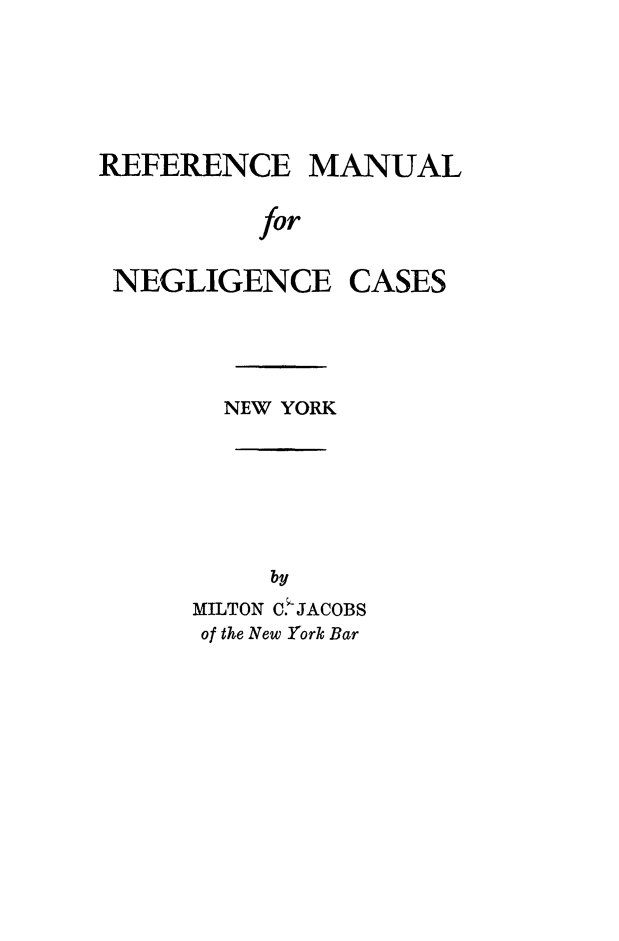 handle is hein.beal/refman0001 and id is 1 raw text is: REFERENCE MANUAL
for
NEGLIGENCE CASES

NEW YORK
by
MILTON C. JACOBS
of the New York Bar


