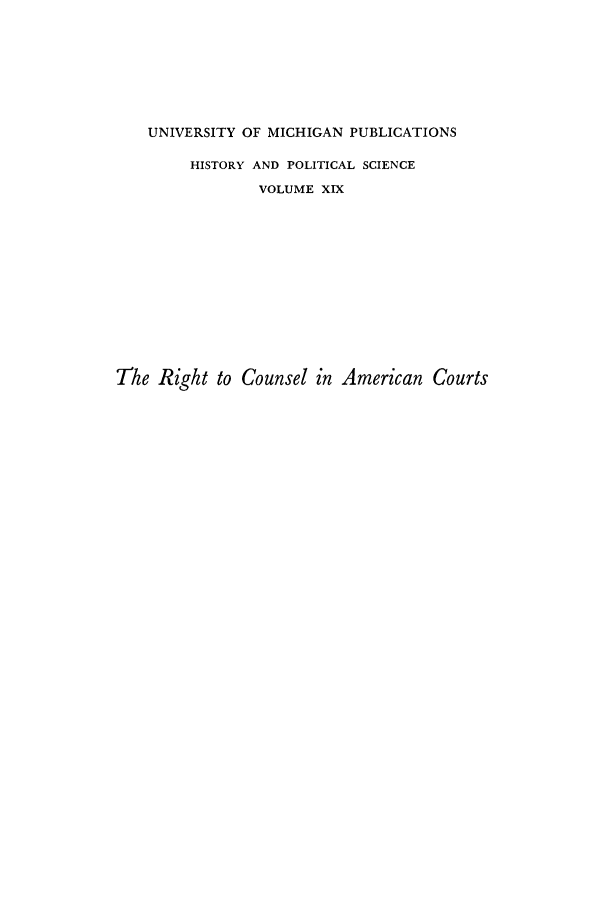 handle is hein.beal/ricouact0001 and id is 1 raw text is: UNIVERSITY OF MICHIGAN PUBLICATIONS
HISTORY AND POLITICAL SCIENCE
VOLUME XIX
The Right to Counsel in American Courts


