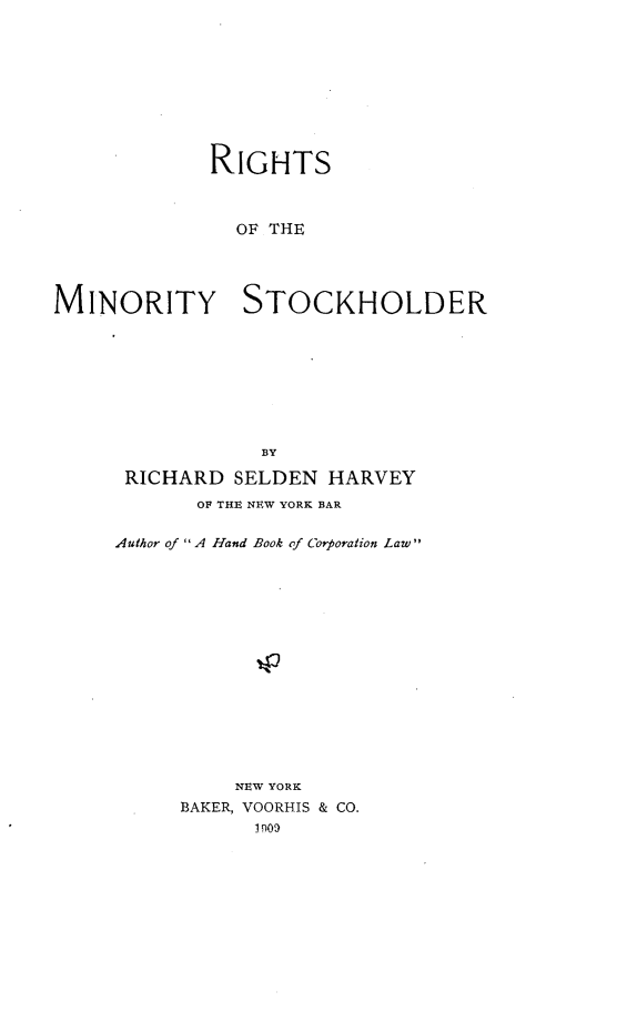handle is hein.beal/rimnstokh0001 and id is 1 raw text is: 









             RIGHTS



               OF THE




MINORITY STOCKHOLDER








                 BY

      RICHARD  SELDEN HARVEY
            OF THE NEW YORK BAR

     Author of A Hand Book of Corporation Law















               NEW YORK
          BAKER, VOORHIS & CO.


