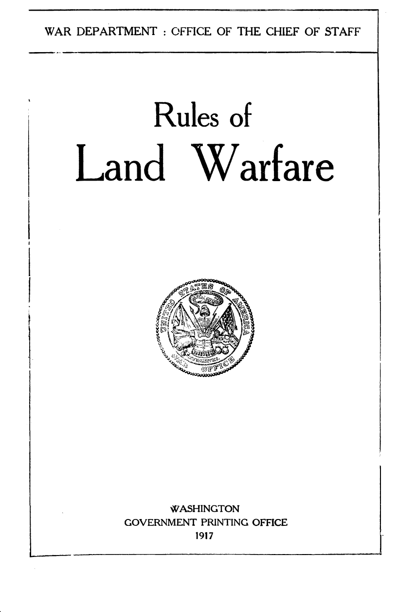 handle is hein.beal/rlndwrf0001 and id is 1 raw text is: 
WAR DEPARTMENT : OFFICE OF THE CHIEF OF STAFF


Rules of


Land


Warfare


     WASHINGTON
GOVERNMENT PRINTING OFFICE
        1917


