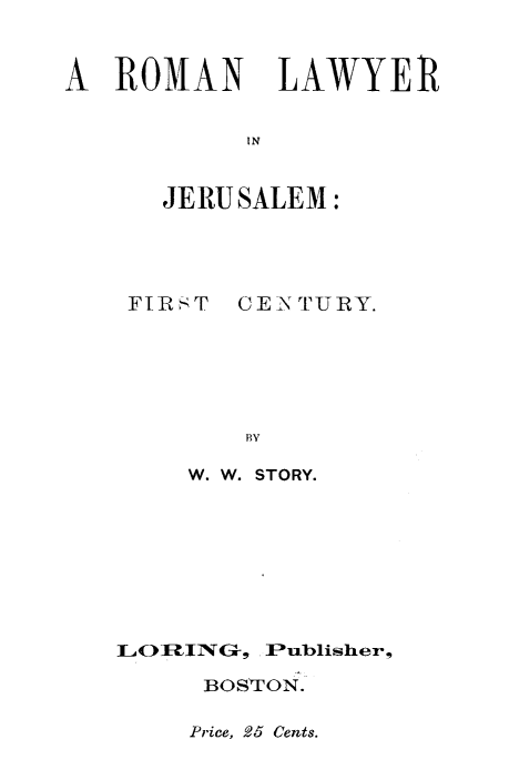 handle is hein.beal/romljer0001 and id is 1 raw text is: A ROMAN LAWYER
IN
JERUSALEM:

FIRST    CENTURY.
BY
W. W. STORY.

LORI1NG, Publisher,
BOSTON.

Price, 25 Cents.


