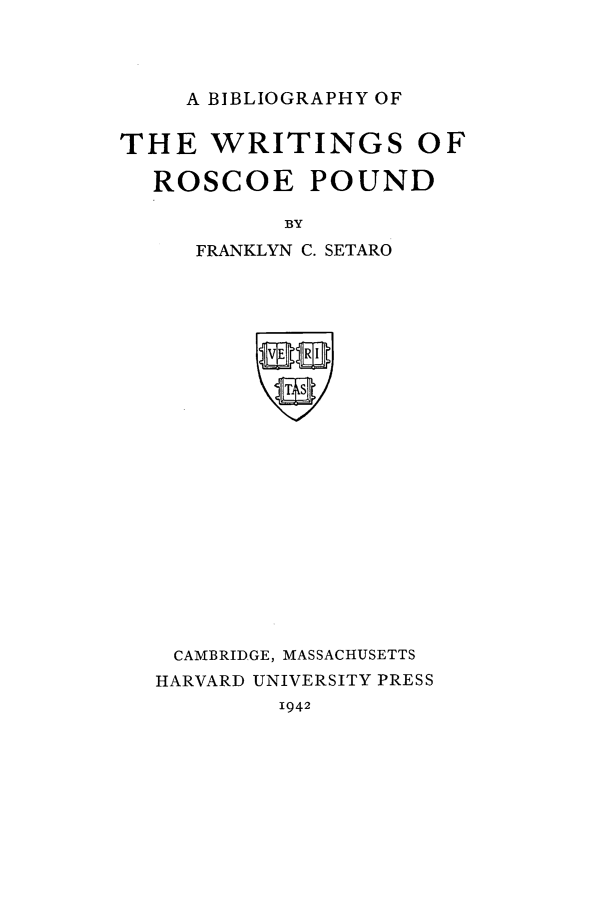 handle is hein.beal/ropound0001 and id is 1 raw text is: A BIBLIOGRAPHY OF

THE WRITINGS OF
ROSCOE POUND
BY
FRANKLYN C. SETARO

CAMBRIDGE, MASSACHUSETTS
HARVARD UNIVERSITY PRESS

1942


