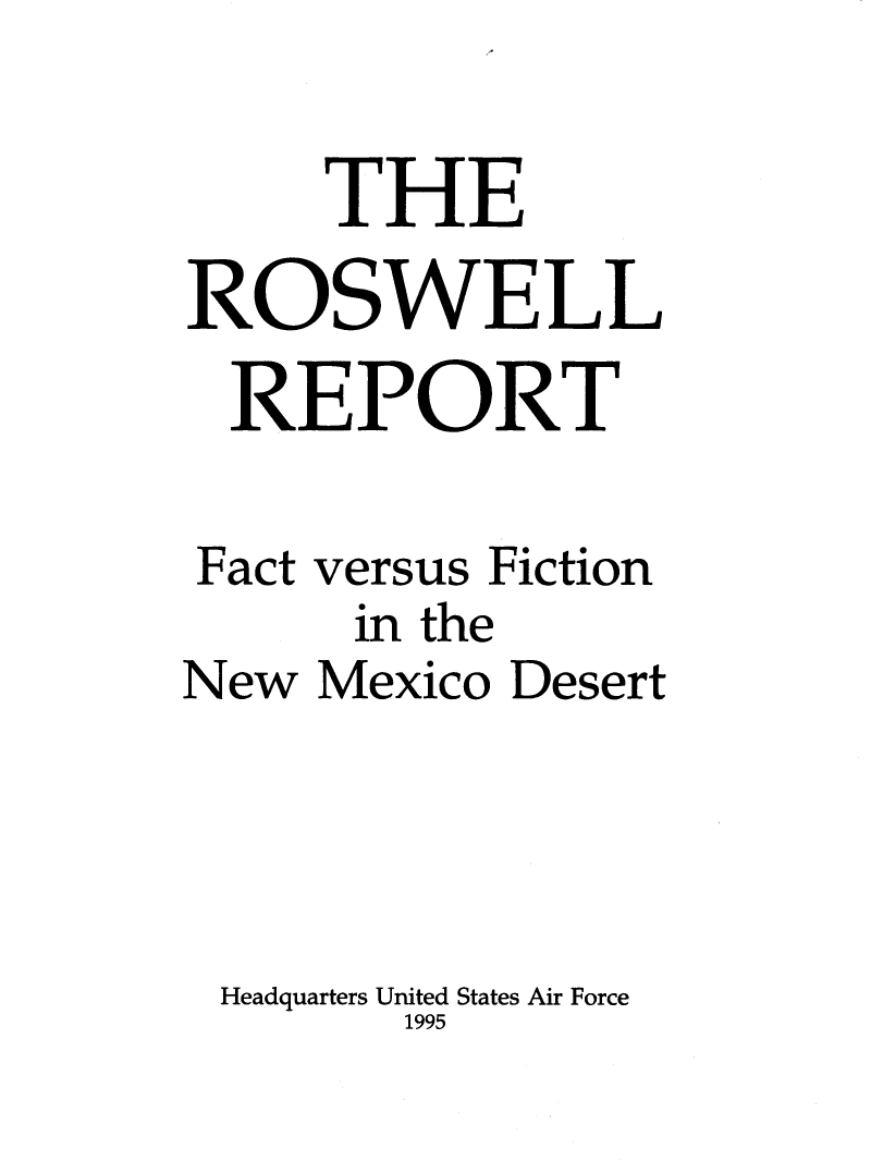 handle is hein.beal/rosfvf0001 and id is 1 raw text is: 

     THE

ROSWELL

  REPORT

Fact versus Fiction
      in the
New Mexico Desert




Headquarters United States Air Force
        1995


