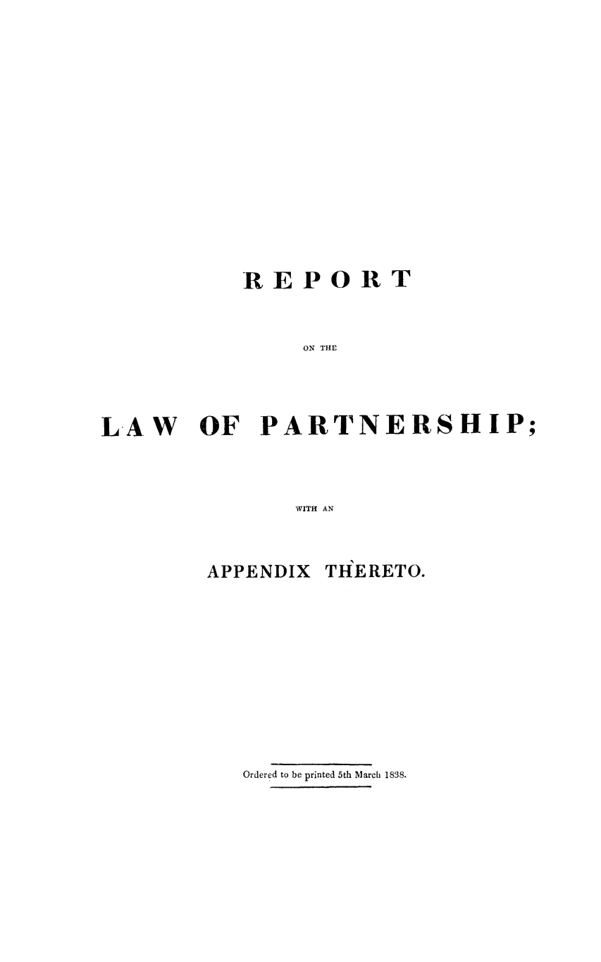 handle is hein.beal/rplawpart0001 and id is 1 raw text is: REPORT
ON THNH
LAW OF PARTNERSHIP;
WITH AN

APPENDIX THERETO.
Ordered to be printed 5th March 1838.


