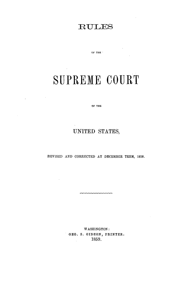 handle is hein.beal/rsc0001 and id is 1 raw text is: RULES
OF THIK
SUPREME COURT
OF THE

UNITED STATES,
REVISED AND CORRECTED AT DECEMBER TERM, 1858.
WASHINGTON:
GEO. S. GIDEON, PRINTER.
1859.


