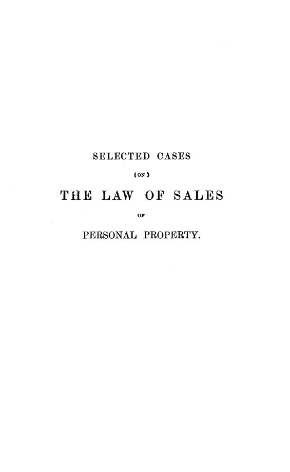 handle is hein.beal/saleprty0001 and id is 1 raw text is: 













    SELECTED CASES
          (ON)

THE  LAW   OF  SALES
          OF


PERSONAL PROPERTY.


