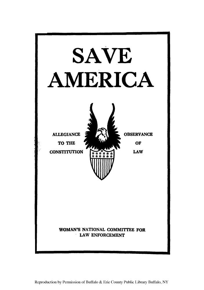 handle is hein.beal/savamia0001 and id is 1 raw text is: SAVE
AMERICA

I

ALLEGIANCE
TO THE
CONSTITUTION

OBSERVANCE
OF
LAW

WOMAN'S NATIONAL COMMITTEE FOR
LAW ENFORCEMENT

Reproduction by Permission of Buffalo & Erie County Public Library Buffalo, NY


