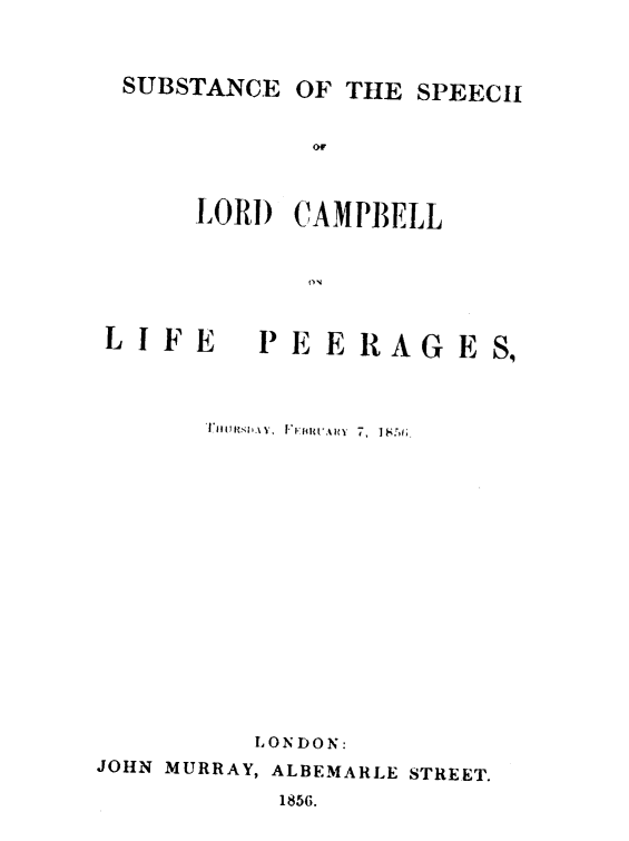 handle is hein.beal/sbstotesp0001 and id is 1 raw text is: 



  SUBSTANCE OF THE SPEECH


             ow



      LORI) CAMPBELL


            (1V



LIFE     PEERAGES,




        7 'n   ,  Ir:f~u't. icy  7,  1 8Y6;


















        LONDON:
JOHN MURRAY, ALBEMARLE STREET.

           1856.


