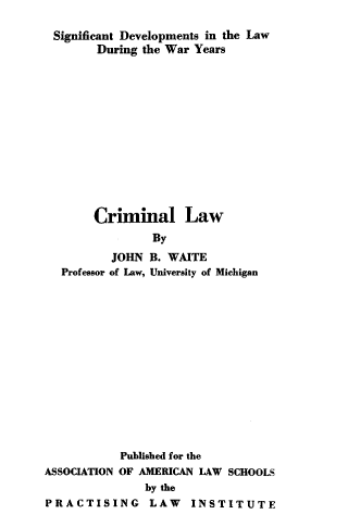 handle is hein.beal/sdwycl0001 and id is 1 raw text is: Significant Developments in the Law
During the War Years
Criminal Law
By
JOHN B. WAITE
Professor of Law, University of Michigan

Published for the
ASSOCIATION OF AMERICAN LAW SCHOOLS
by the
PRACTISING LAW        INSTITUTE


