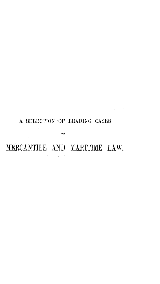 handle is hein.beal/selcmmlw0001 and id is 1 raw text is: 


















    A SELECTION OF LEADING CASES

               ON

MERCANTILE   AND  MARITIME  LAW.


