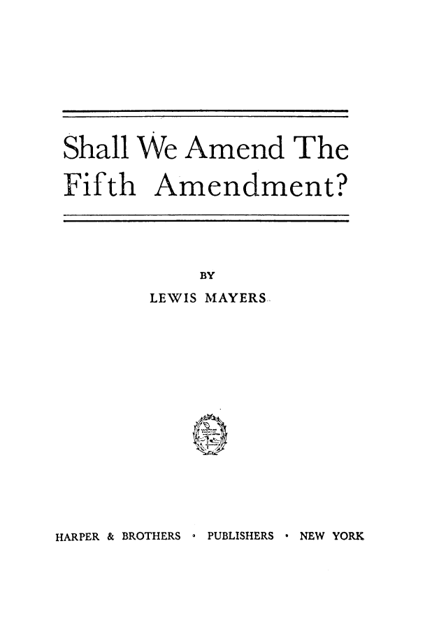 handle is hein.beal/shawefia0001 and id is 1 raw text is: Shall We Amend The
Fifth Amendment?

BY
LEWIS MAYERS

HARPER & BROTHERS - PUBLISHERS  NEW YORK



