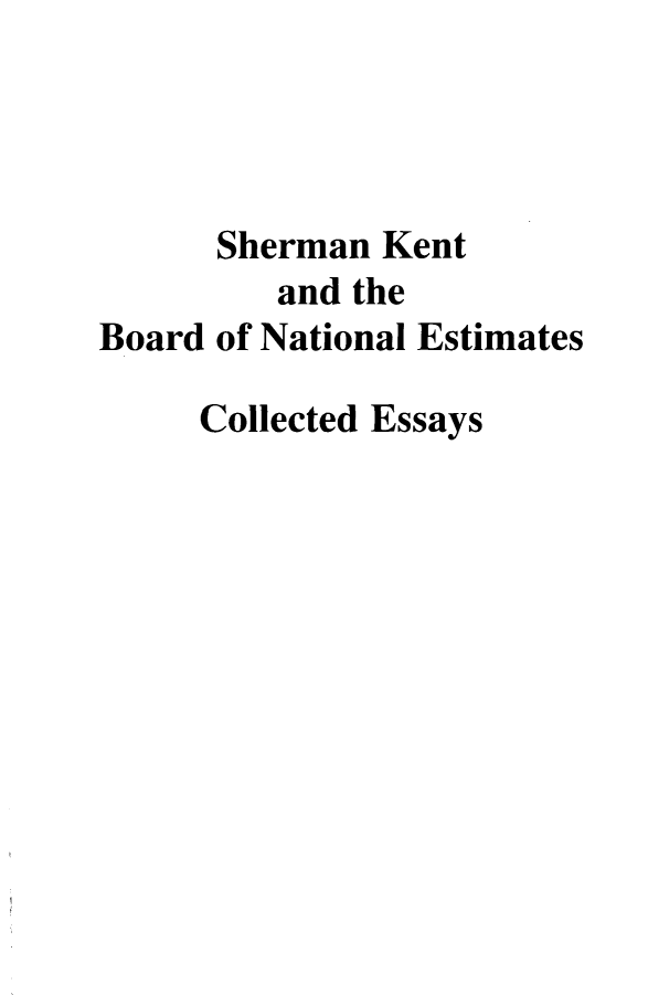 handle is hein.beal/shknbrd0001 and id is 1 raw text is: 




      Sherman Kent
         and the
Board of National Estimates

     Collected Essays


