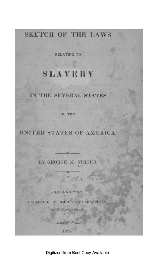 handle is hein.beal/shlwrgsyslst0001 and id is 1 raw text is: 







SKETCH OF THE LAWS




          RELATING TO




      SLAVERY


-I


IN THE  SEVERAL   STATES


I


              OF THE




UNITED STATES OF AMERICA.


    BY GEORGE M. STROUD.

               ____~ I                *1




        PHILAIDELPHIJ:

PUBLISHED BY KIMBER AND SHARPLESS,


No. 93 Market Street.


1. Ashmead, Printer.


*


1827.


Digitized from Best Copy Available


