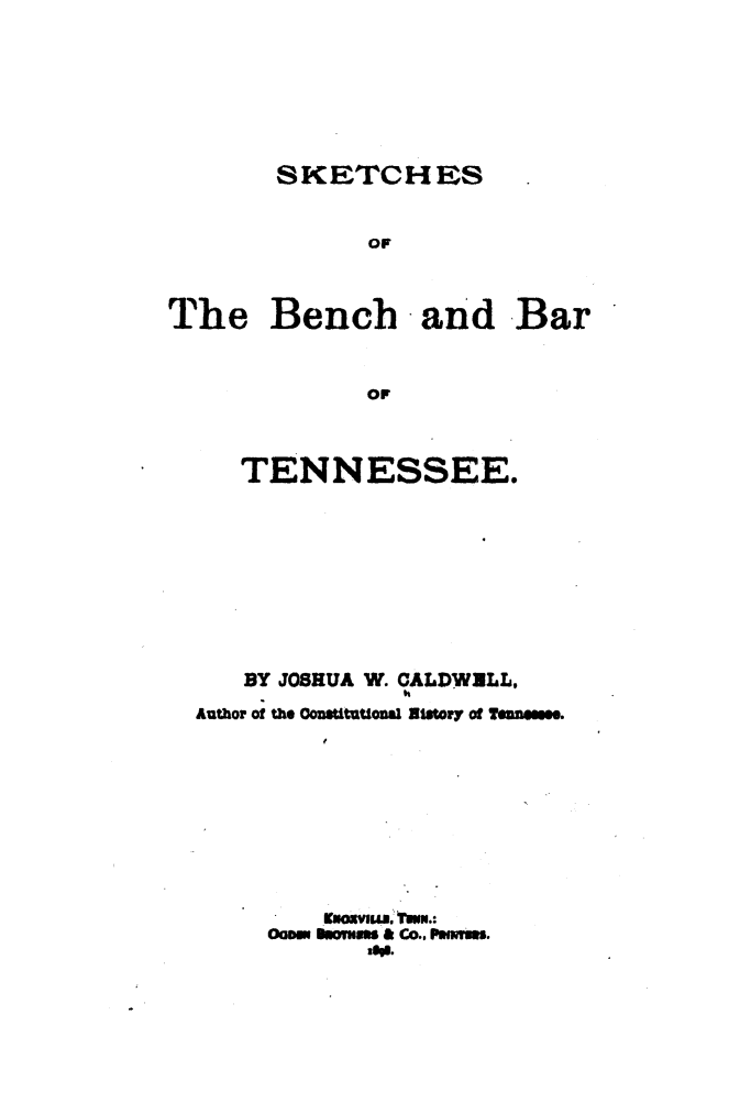 handle is hein.beal/skbbtn0001 and id is 1 raw text is: 






       SKETCHES


            OF


The Bench -and Bar


            Or


     TENNESSEE.








     BY JOSHUA W. CALDWULL,
               h
  Author of the Contitutlonal ato y of Tsm.me.








      Om, Eomm., & Co., Pwmm.
            too.


