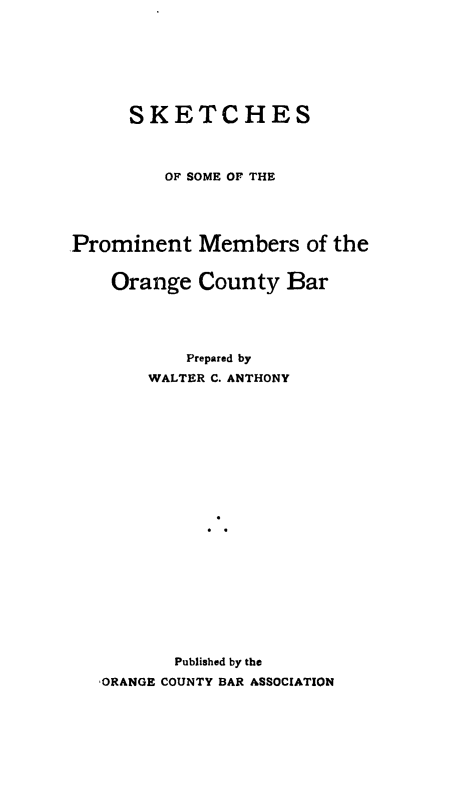 handle is hein.beal/skpmocb0001 and id is 1 raw text is: 







     SKETCHES



         OF SOME OF THE




Prominent   Members   of the


    Orange  County  Bar





           Prepared by
       WALTER C. ANTHONY





















          Published by the
   ORANGE COUNTY BAR ASSOCIATION


