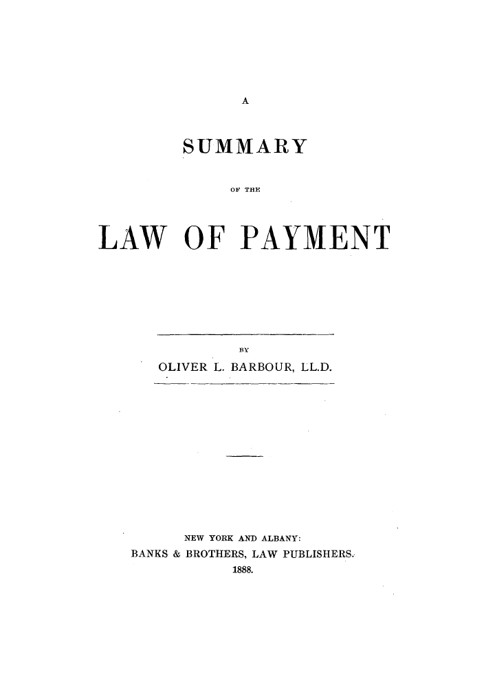 handle is hein.beal/slaway0001 and id is 1 raw text is: A

SUMMARY
OF TV
LAW OF PAYMENT

BY
OLIVER L. BARBOUR, LL.D.

NEW YORK AND ALBANY:
BANKS & BROTHERS, LAW PUBLISHERS.
1888.


