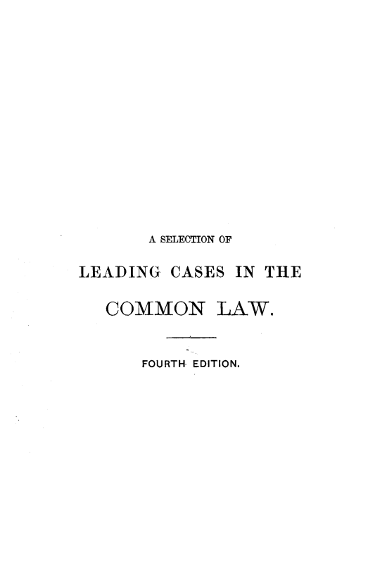 handle is hein.beal/slclcmn0001 and id is 1 raw text is: 















       A SELECTION OF

LEADING   CASES IN THE

   COMMON LAW.


       FOURTH. EDITION.


