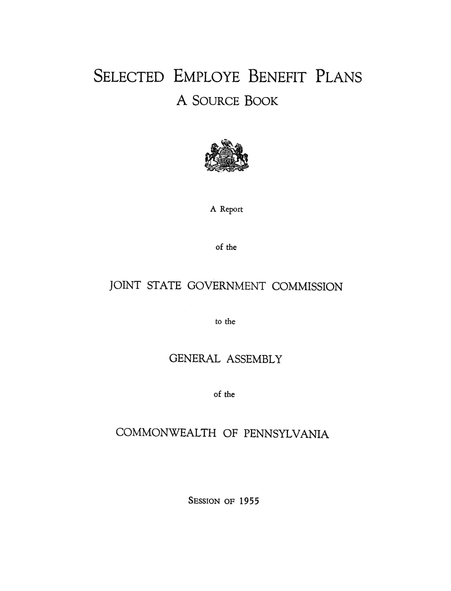 handle is hein.beal/slempbnf0001 and id is 1 raw text is: 




SELECTED


EMPLOYE


BENEFIT


PLANS


          A SOURCE BOOK







              A Report


              of the


JOINT STATE GOVERNMENT COMMISSION


               to the


        GENERAL ASSEMBLY


              of the


COMMONWEALTH   OF PENNSYLVANIA


SESSION OF 1955


