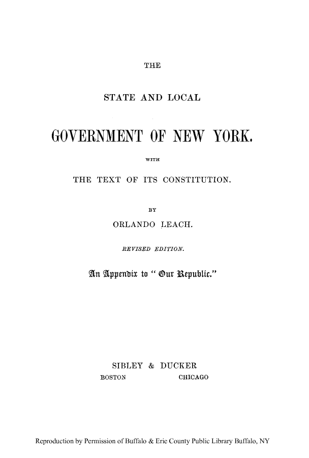handle is hein.beal/slgoco0001 and id is 1 raw text is: THE

STATE AND LOCAL
GOVERNMENT OF NEW YORK.
WITH
THE TEXT OF ITS CONSTITUTION.
3Y

ORLANDO LEACH.
REVISED EDITION.
An appebix to  Our Republic.
SIBLEY & DUCKER

BOSTON

CHICAGO

Reproduction by Permission of Buffalo & Erie County Public Library Buffalo, NY


