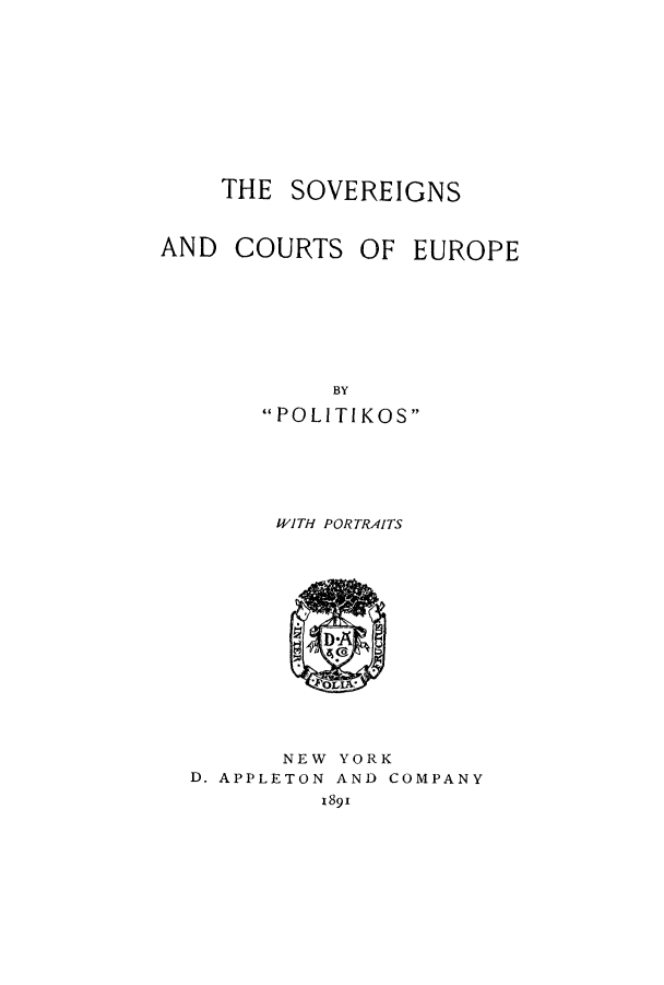 handle is hein.beal/socoerp0001 and id is 1 raw text is: THE SOVEREIGNS

AND COURTS

OF EUROPE

BY
POLITI KOS
WITH PORTRAITS

NEW YORK
D. APPLETON AND COMPANY
1891


