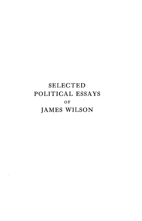 handle is hein.beal/spejwil0001 and id is 1 raw text is: 











   SELECTED
POLITICAL ESSAYS
       OF
  JAMES WILSON


