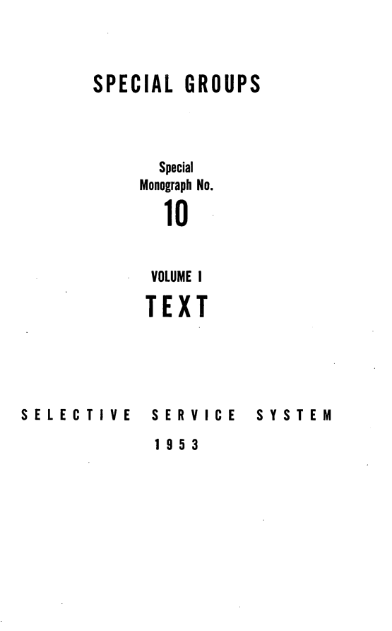 handle is hein.beal/spgrou0001 and id is 1 raw text is: 



SPECIAL  GROUPS




      Special
    Monograph No.

       10


       VOLUME I

     TEXT


SELECTIVE


SERVICE


SYSTEM


1953


