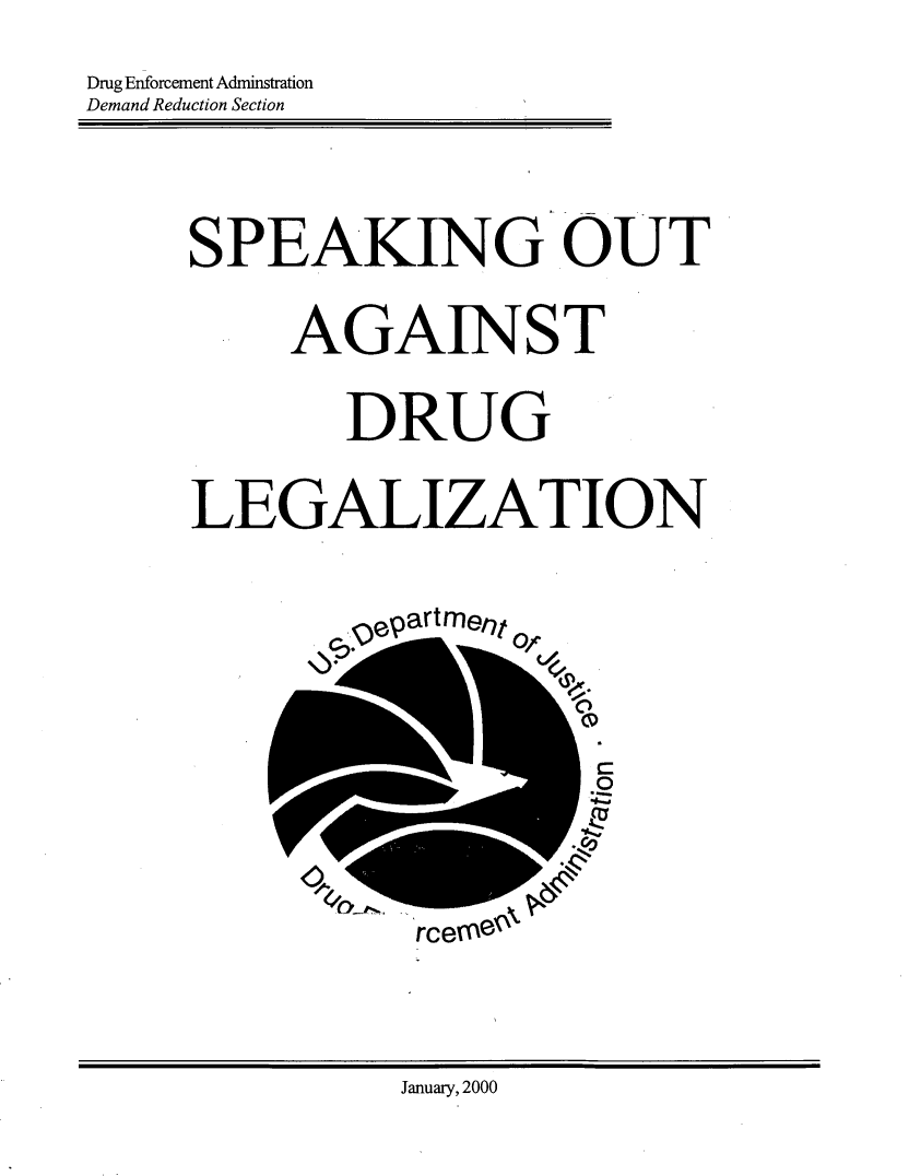 handle is hein.beal/spkout0001 and id is 1 raw text is: 
Drug Enforcement Adminstration
Demand Reduction Section



     SPEAKING OUT

          AGAINST

             DRUG

     LEGALIZATION


              epart ment








                rce


January, 2000


