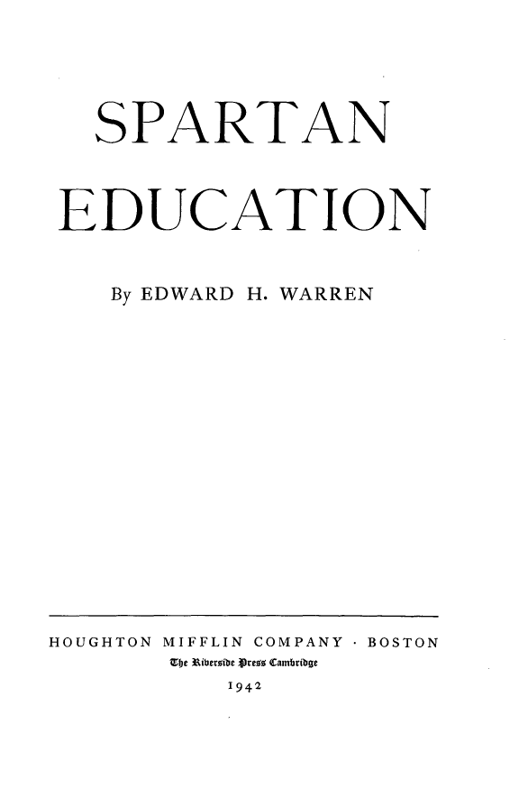 handle is hein.beal/sprted0001 and id is 1 raw text is: SPARTAN
EDUCATION
By EDWARD H. WARREN

HOUGHTON MIFFLIN COMPANY * BOSTON
Ebe Riberoibe Vrcs Cambribge
1942



