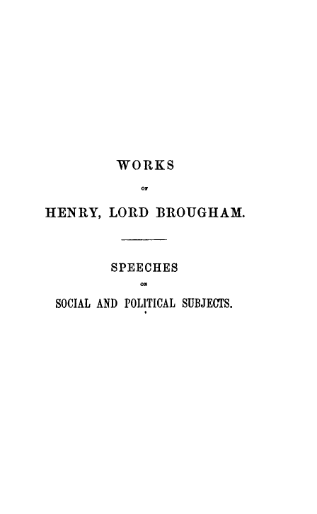 handle is hein.beal/spsoposu0001 and id is 1 raw text is: 










         WORKS
            Y O

HENRY,  LORD  BIROUJGHAM.


       SPEECHES
           ON
SOCIAL AND POLITICAL SUBJECTS.


