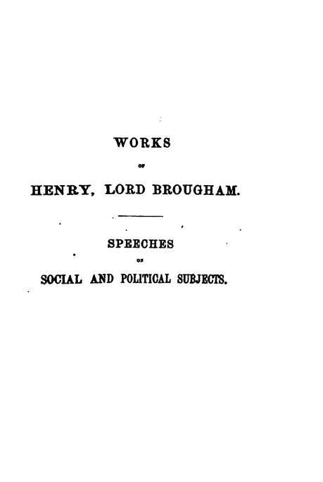 handle is hein.beal/spsoposu0002 and id is 1 raw text is: 








          WORKS
             or

HENRY,   LORD  BROUGHAM.



         SPEECHES
             Os
 SOCIAL AND POLITICAL SUBJECT.


